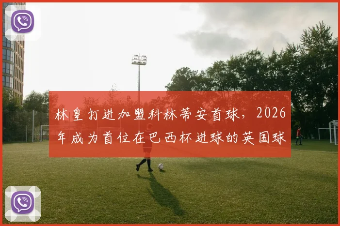 林皇打进加盟科林蒂安首球,2026年成为首位在巴西杯进球的英国球员,附进球视频回顾