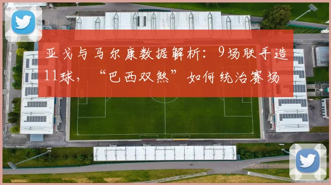 亚戈与马尔康数据解析：9场联手造11球，“巴西双煞”如何统治赛场？
