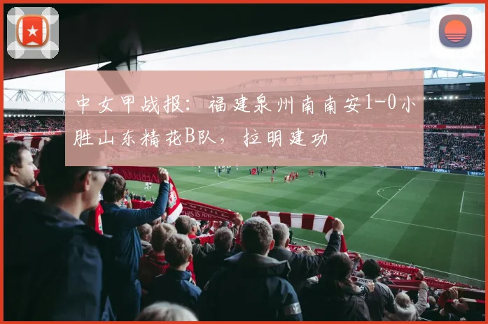 中女甲战报:福建泉州南南安1-0小胜山东精花B队,拉明建功