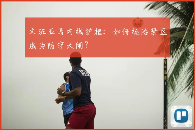 文班亚马内线护框：如何统治禁区成为防守大闸？