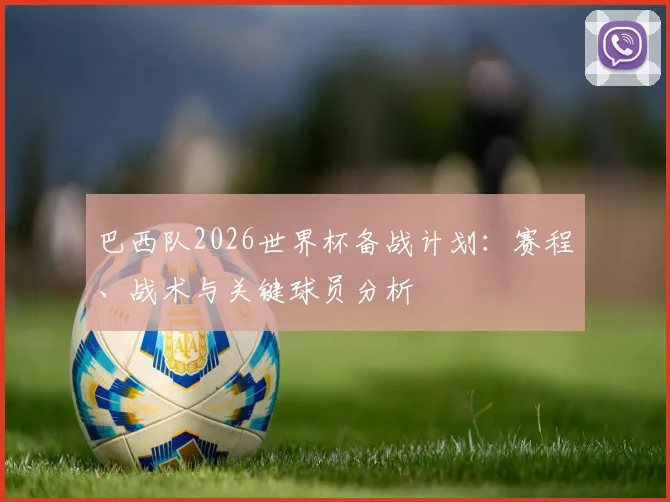 巴西队2026世界杯备战计划:赛程、战术与关键球员分析