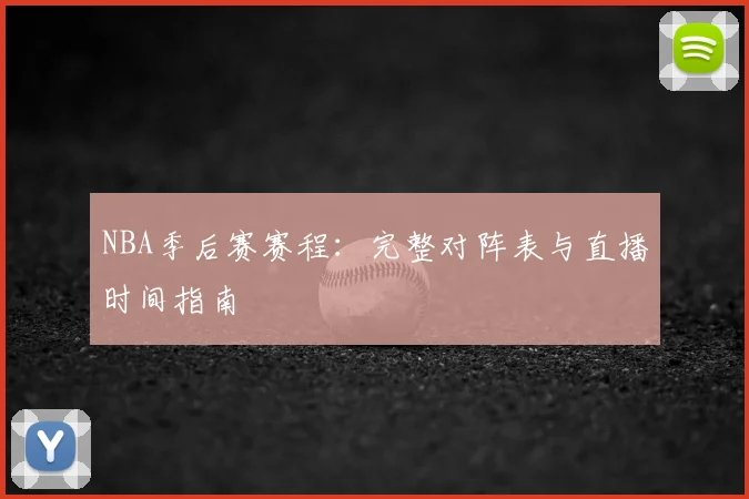NBA季后赛赛程:完整对阵表与直播时间指南