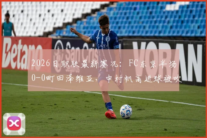 2026日职联最新赛况:FC东京半场0-0町田泽维亚,中村帆高进球被吹引热议,附完整技术统计与观看渠道