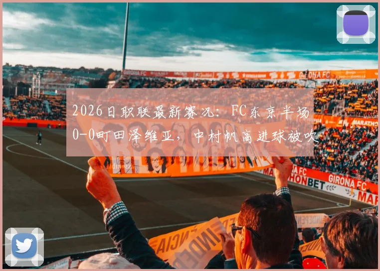 2026日职联最新赛况：FC东京半场0-0町田泽维亚，中村帆高进球被吹引热议，附完整技术统计与观看渠道