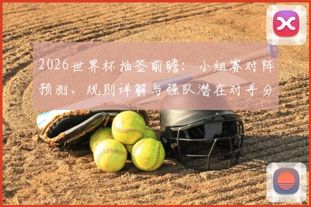 2026世界杯抽签前瞻：小组赛对阵预测、规则详解与强队潜在对手分析