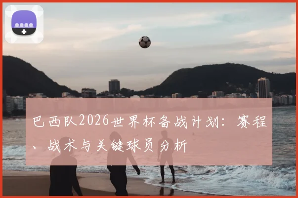 巴西队2026世界杯备战计划：赛程、战术与关键球员分析