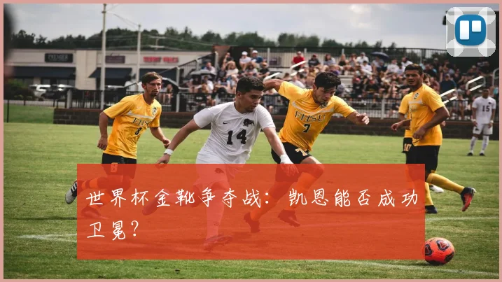 世界杯金靴争夺战:凯恩能否成功卫冕?