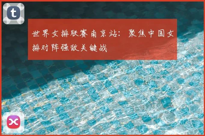 世界女排联赛南京站:聚焦中国女排对阵强敌关键战