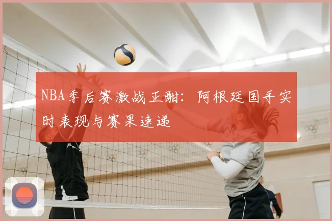 NBA季后赛激战正酣：阿根廷国手实时表现与赛果速递