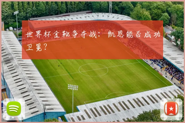 世界杯金靴争夺战：凯恩能否成功卫冕？