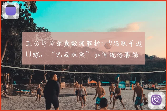 亚戈与马尔康数据解析:9场联手造11球,“巴西双煞”如何统治赛场?